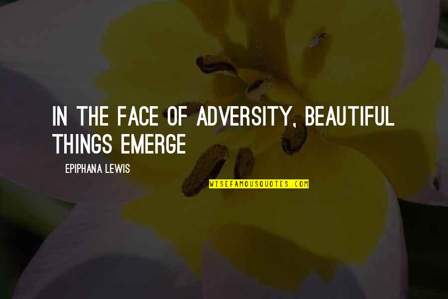 The Face Of Adversity Quotes By Epiphana Lewis: In the face of adversity, beautiful things emerge