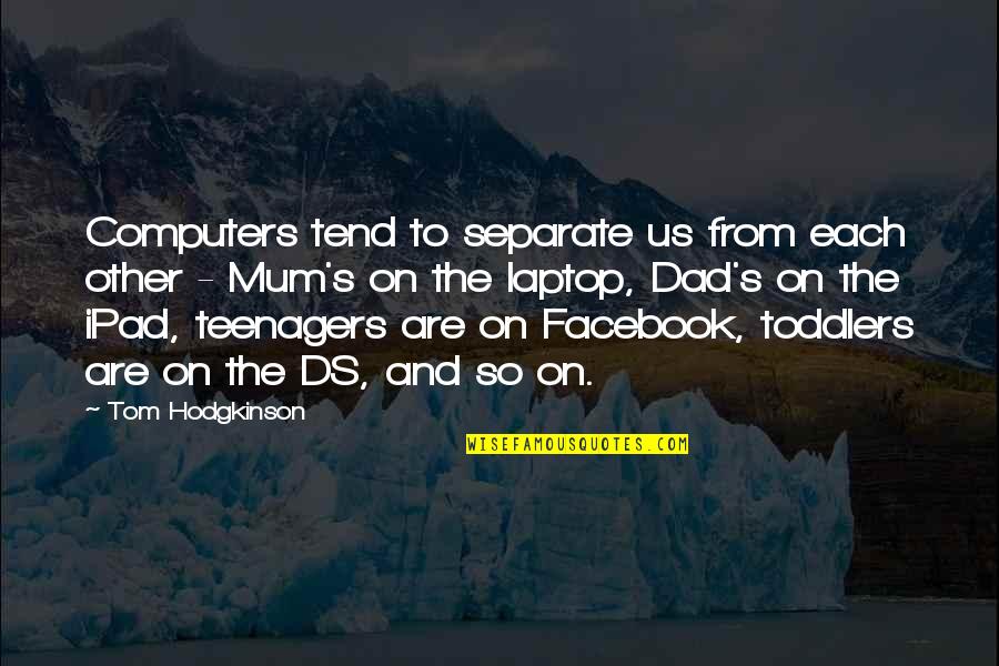 The Facebook Quotes By Tom Hodgkinson: Computers tend to separate us from each other The Facebook Quotes By Tom Hodgkinson: Computers tend to separate us from each other