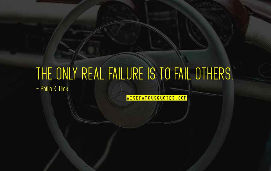The Failure Of Others Quotes By Philip K. Dick: THE ONLY REAL FAILURE IS TO FAIL OTHERS.