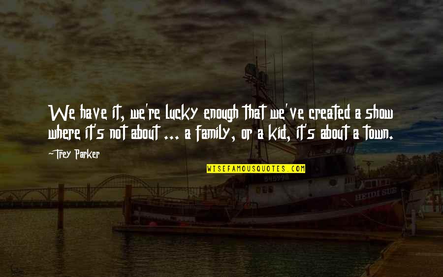 The Family You Created Quotes By Trey Parker: We have it, we're lucky enough that we've The Family You Created Quotes By Trey Parker: We have it, we're lucky enough that we've