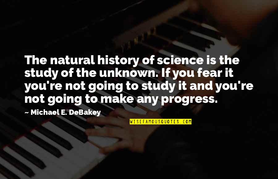 The Fear Of The Unknown Quotes By Michael E. DeBakey: The natural history of science is the study The Fear Of The Unknown Quotes By Michael E. DeBakey: The natural history of science is the study