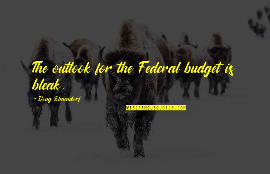 The Federal Budget Quotes By Doug Elmendorf: The outlook for the Federal budget is bleak.