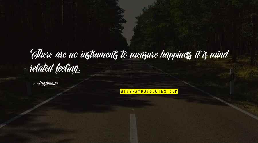 The Feeling Of Happiness Quotes By Krishmano: There are no instruments to measure happiness it