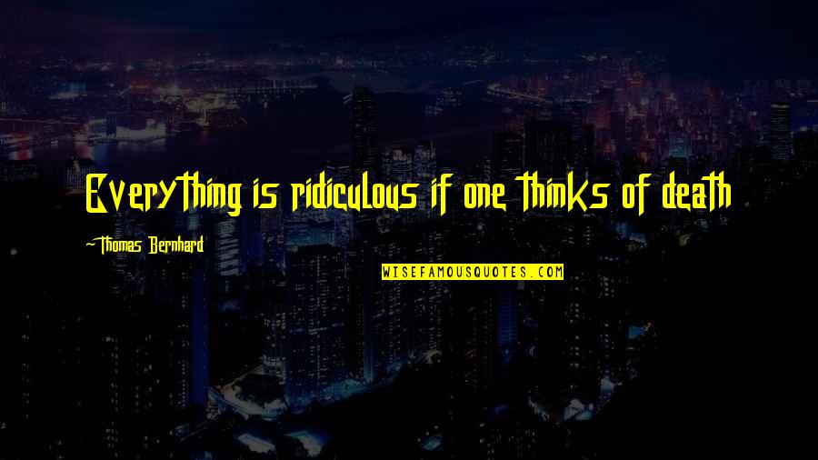 The First Day I Laid Eyes On You Quotes By Thomas Bernhard: Everything is ridiculous if one thinks of death