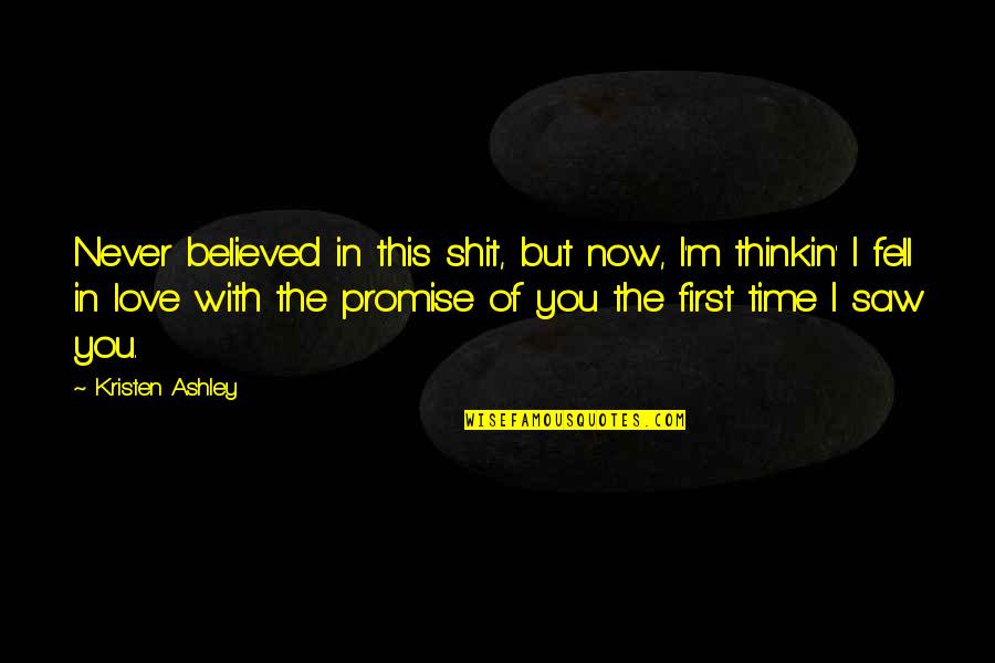 The First Time I Saw You Love Quotes By Kristen Ashley: Never believed in this shit, but now, I'm The First Time I Saw You Love Quotes By Kristen Ashley: Never believed in this shit, but now, I'm