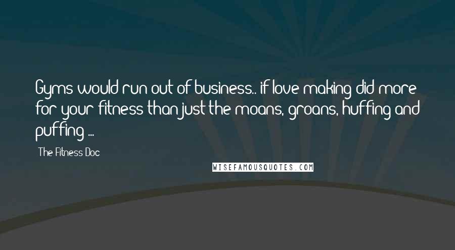 The Fitness Doc quotes: Gyms would run out of business.. if love-making did more for your fitness than just the moans, groans, huffing and puffing ...