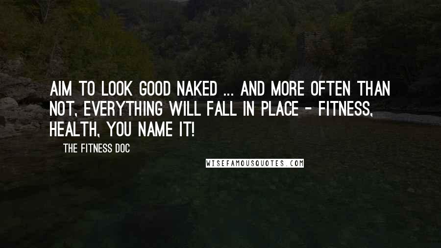 The Fitness Doc quotes: Aim to look good naked ... and more often than not, everything will fall in place - fitness, health, you name it!