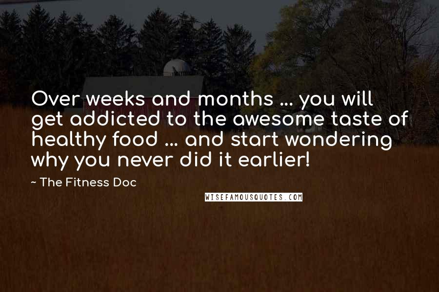 The Fitness Doc quotes: Over weeks and months ... you will get addicted to the awesome taste of healthy food ... and start wondering why you never did it earlier!