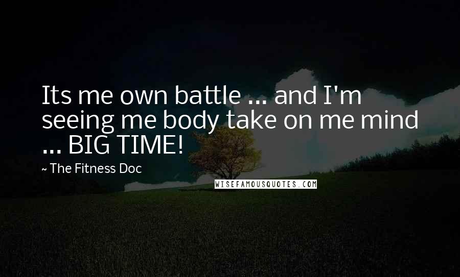 The Fitness Doc quotes: Its me own battle ... and I'm seeing me body take on me mind ... BIG TIME!