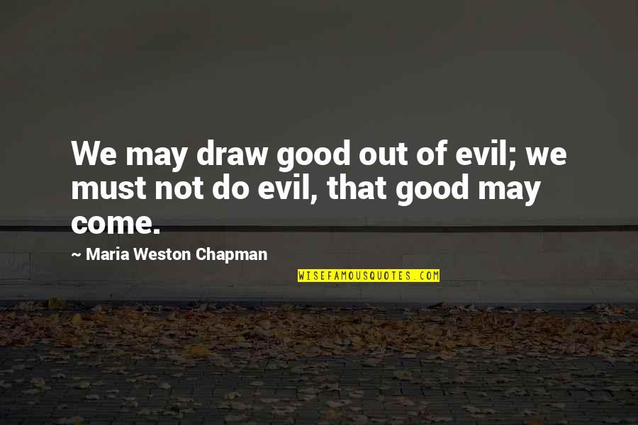 The Five Pillars Quotes By Maria Weston Chapman: We may draw good out of evil; we