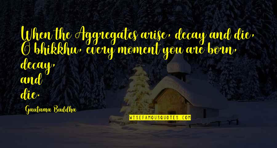 The Five Senses Quotes By Gautama Buddha: When the Aggregates arise, decay and die, O The Five Senses Quotes By Gautama Buddha: When the Aggregates arise, decay and die, O