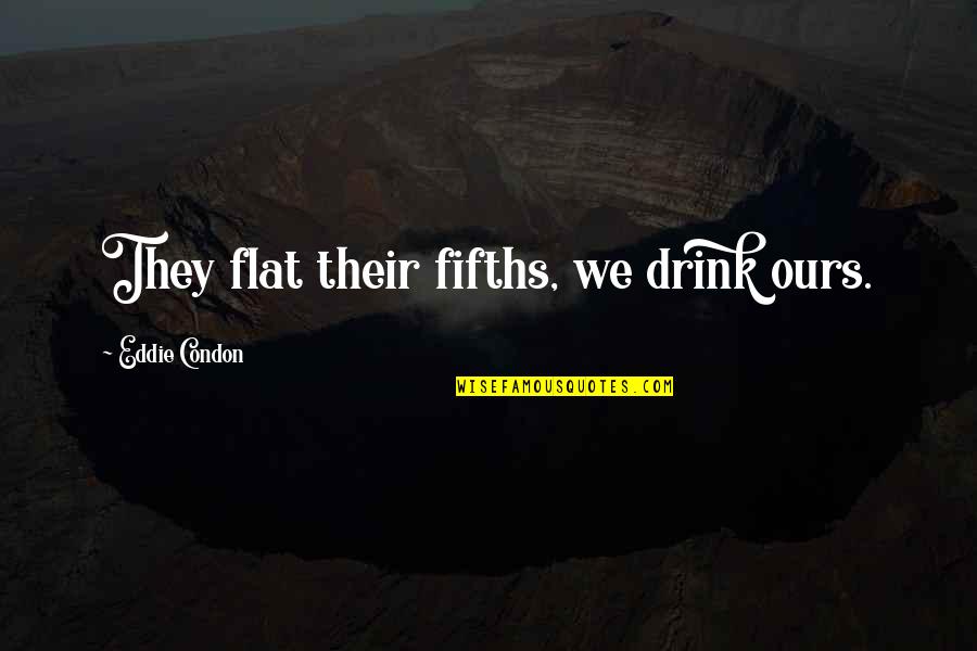 The Flats Quotes By Eddie Condon: They flat their fifths, we drink ours. The Flats Quotes By Eddie Condon: They flat their fifths, we drink ours.
