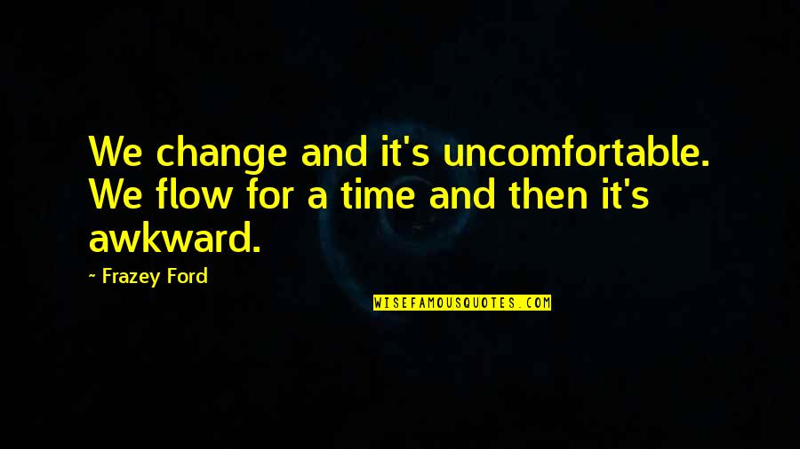 The Flow Of Time Quotes By Frazey Ford: We change and it's uncomfortable. We flow for