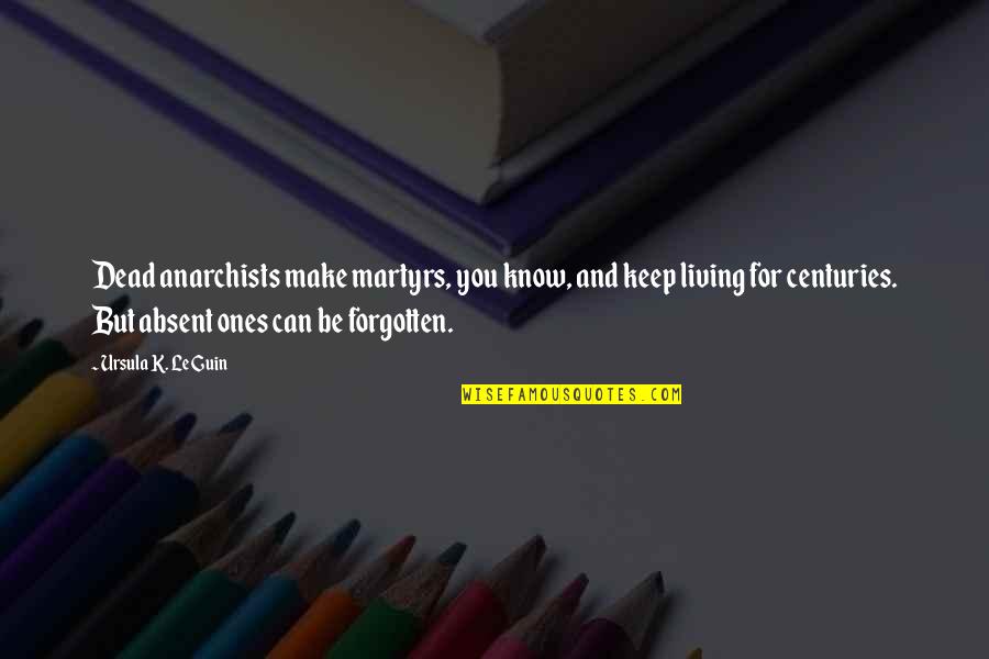 The Forgotten Ones Quotes By Ursula K. Le Guin: Dead anarchists make martyrs, you know, and keep The Forgotten Ones Quotes By Ursula K. Le Guin: Dead anarchists make martyrs, you know, and keep