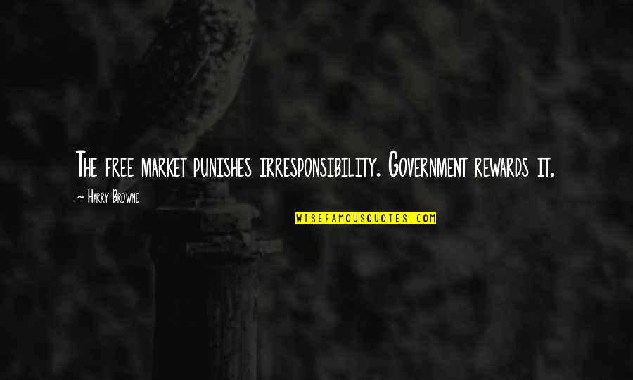 The Free Market Quotes By Harry Browne: The free market punishes irresponsibility. Government rewards it.