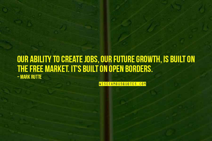 The Free Market Quotes By Mark Rutte: Our ability to create jobs, our future growth,