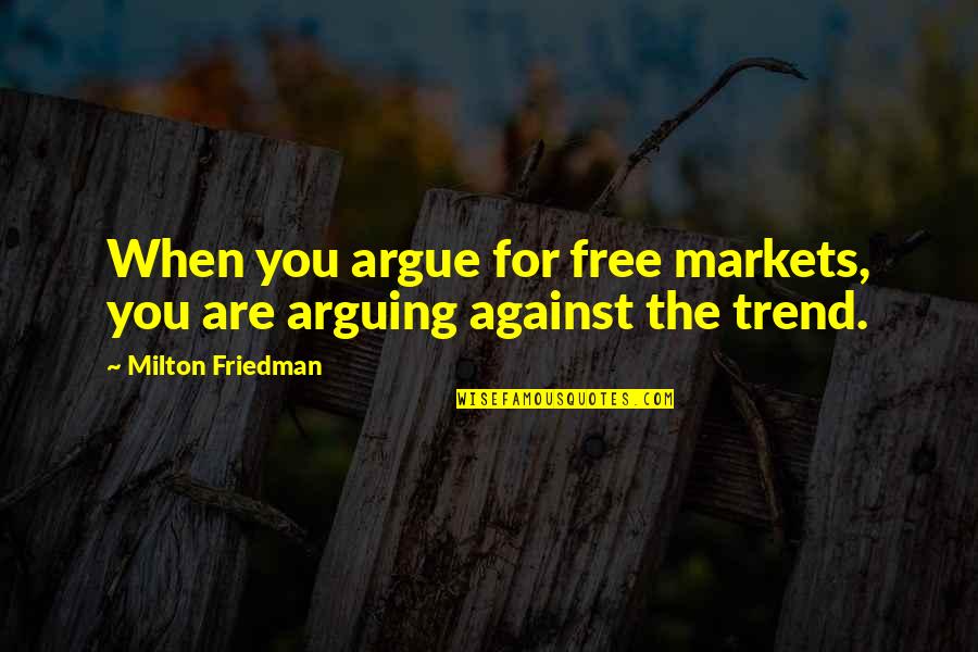 The Free Market Quotes By Milton Friedman: When you argue for free markets, you are