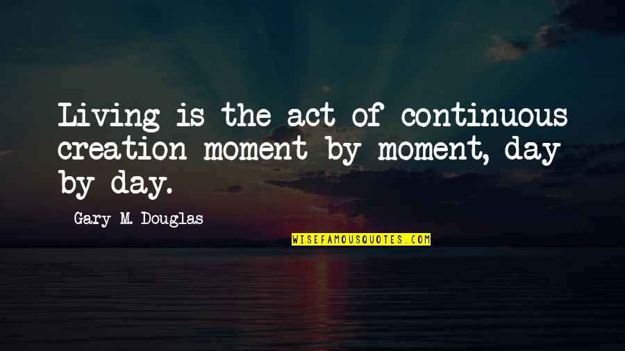 The French Vs American Way Quotes By Gary M. Douglas: Living is the act of continuous creation moment The French Vs American Way Quotes By Gary M. Douglas: Living is the act of continuous creation moment