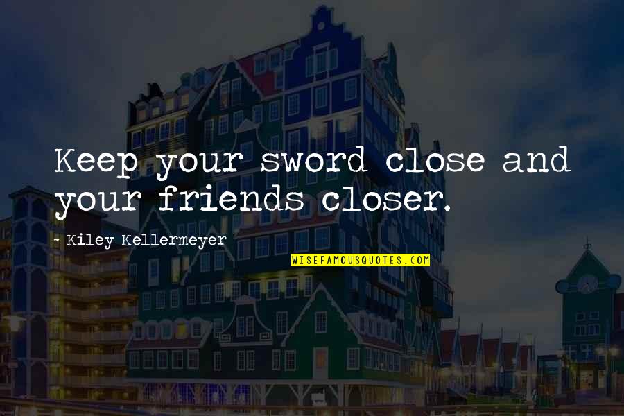 The Friends You Keep Quotes By Kiley Kellermeyer: Keep your sword close and your friends closer.