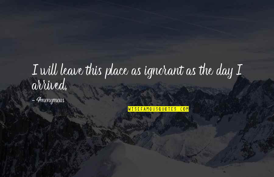 The Fruit Of The Mind Quotes By Anonymous: I will leave this place as ignorant as