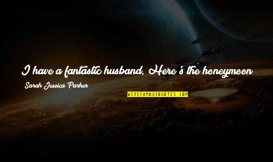 The Funniest Ever Quotes By Sarah Jessica Parker: I have a fantastic husband. Here's the honeymoon
