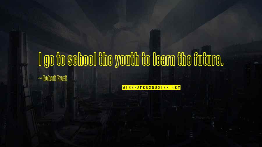 The Future And Youth Quotes By Robert Frost: I go to school the youth to learn The Future And Youth Quotes By Robert Frost: I go to school the youth to learn