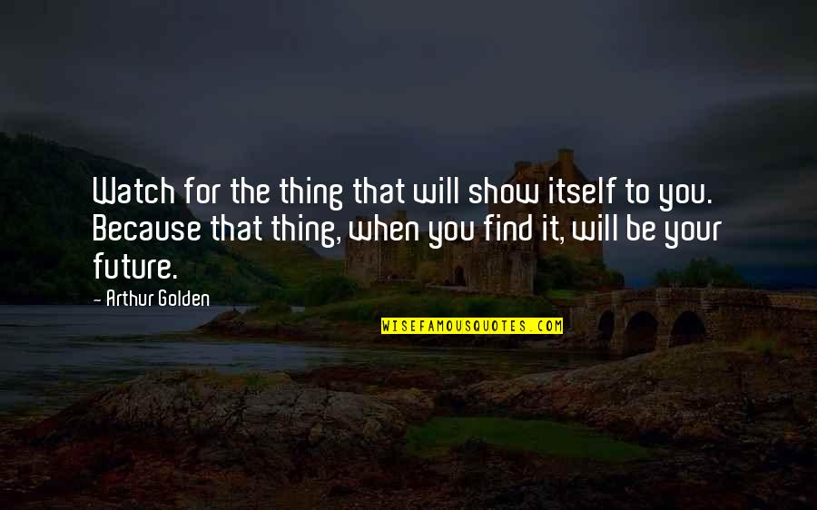 The Future Inspirational Quotes By Arthur Golden: Watch for the thing that will show itself