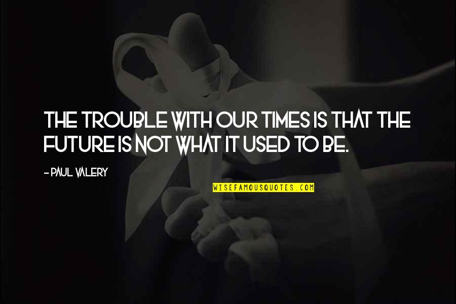 The Future Is Not What It Used To Be Quotes By Paul Valery: The trouble with our times is that the