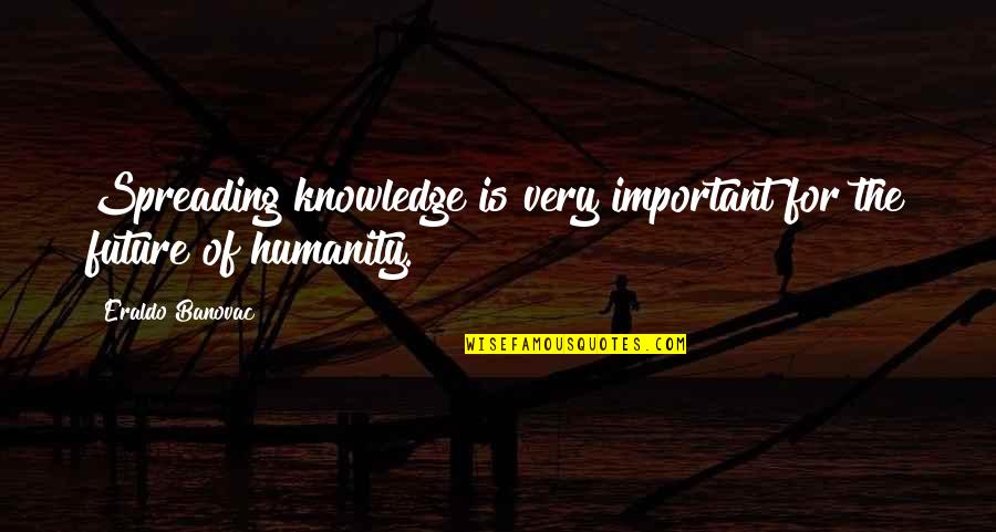 The Future Of Humanity Quotes By Eraldo Banovac: Spreading knowledge is very important for the future