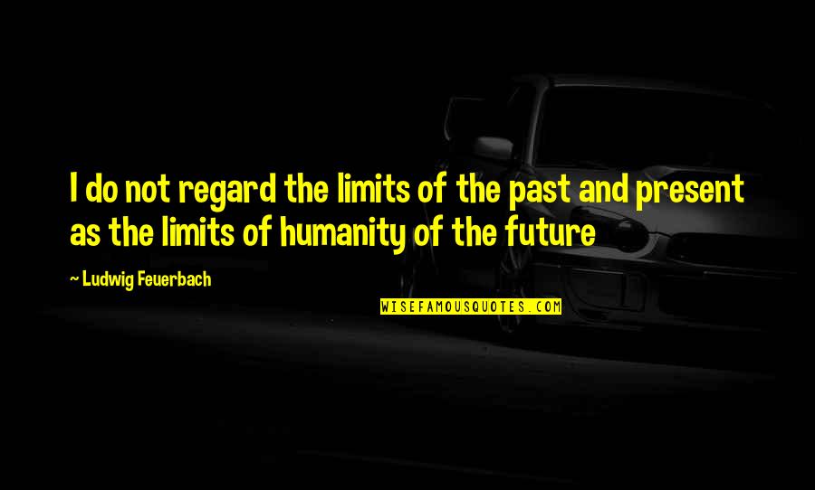 The Future Of Humanity Quotes By Ludwig Feuerbach: I do not regard the limits of the