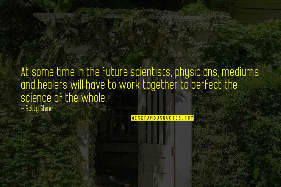 The Future Of Science Quotes By Betty Shine: At some time in the future scientists, physicians,