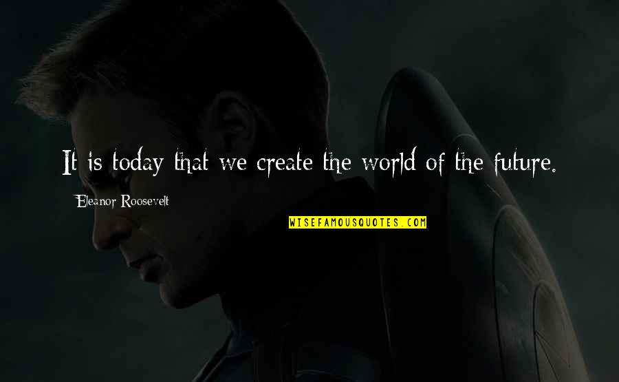 The Future Of The World Quotes By Eleanor Roosevelt: It is today that we create the world