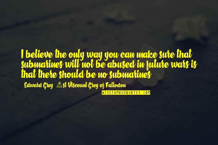 The Future Of War Quotes By Edward Grey, 1st Viscount Grey Of Fallodon: I believe the only way you can make The Future Of War Quotes By Edward Grey, 1st Viscount Grey Of Fallodon: I believe the only way you can make