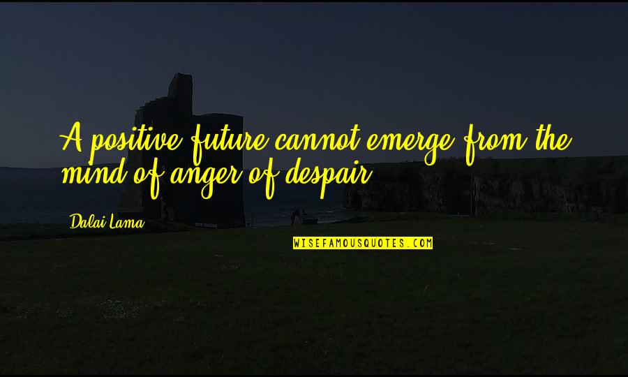The Future Positive Quotes By Dalai Lama: A positive future cannot emerge from the mind