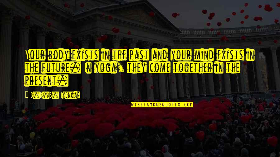 The Future Together Quotes By B.K.S. Iyengar: Your body exists in the past and your The Future Together Quotes By B.K.S. Iyengar: Your body exists in the past and your