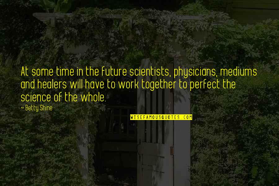 The Future Together Quotes By Betty Shine: At some time in the future scientists, physicians,