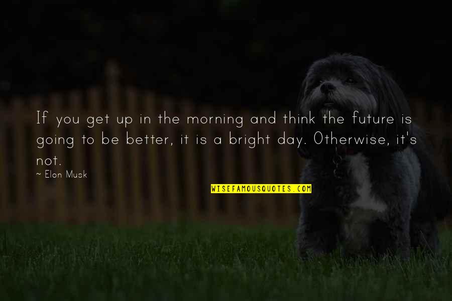 The Future's Bright Quotes By Elon Musk: If you get up in the morning and