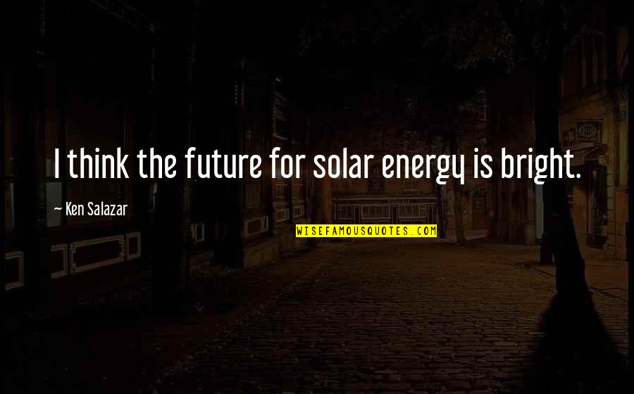 The Future's Bright Quotes By Ken Salazar: I think the future for solar energy is