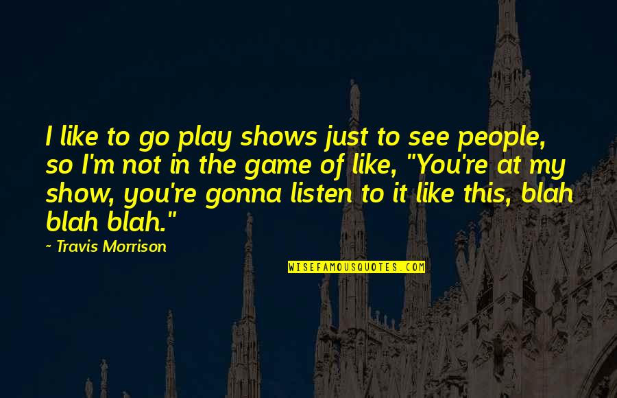 The Games People Play Quotes By Travis Morrison: I like to go play shows just to The Games People Play Quotes By Travis Morrison: I like to go play shows just to