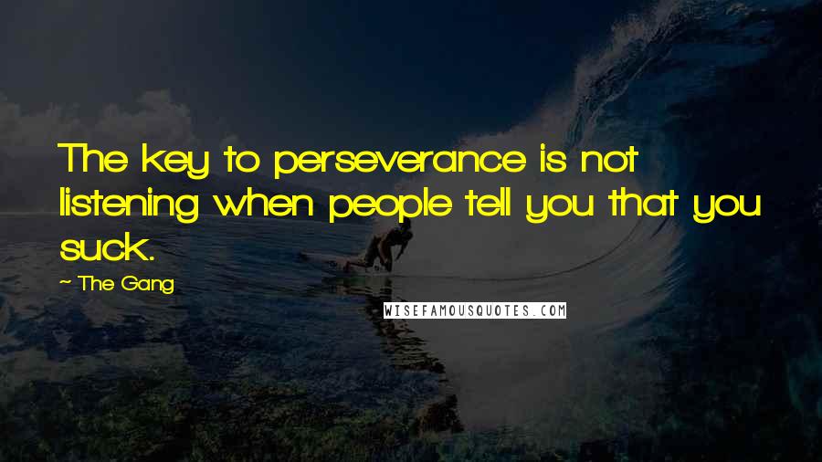 The Gang quotes: The key to perseverance is not listening when people tell you that you suck.