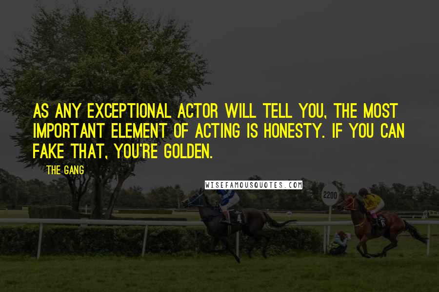 The Gang quotes: As any exceptional actor will tell you, the most important element of acting is honesty. If you can fake that, you're golden.