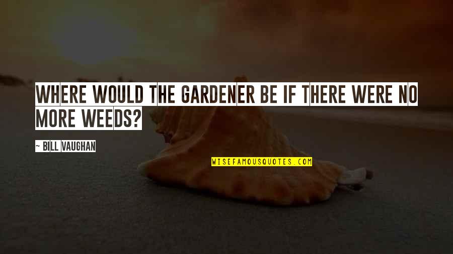 The Garden Quotes By Bill Vaughan: Where would the gardener be if there were
