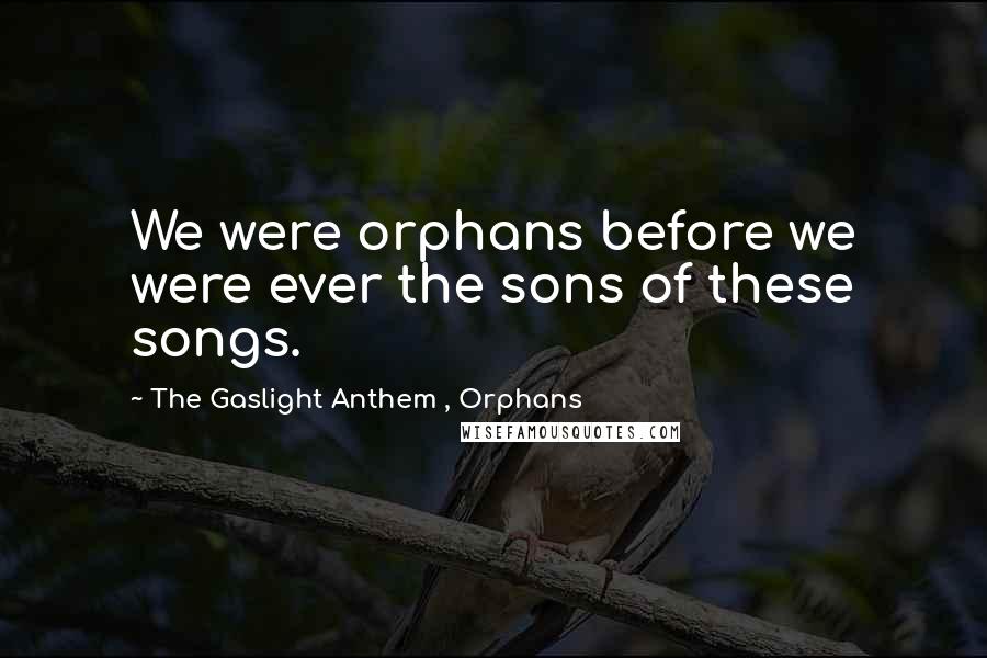 The Gaslight Anthem , Orphans quotes: We were orphans before we were ever the sons of these songs.