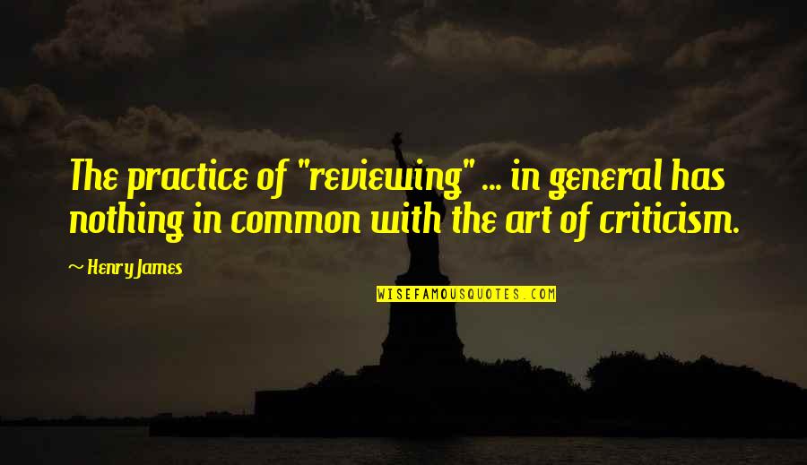 The General Quotes By Henry James: The practice of "reviewing" ... in general has