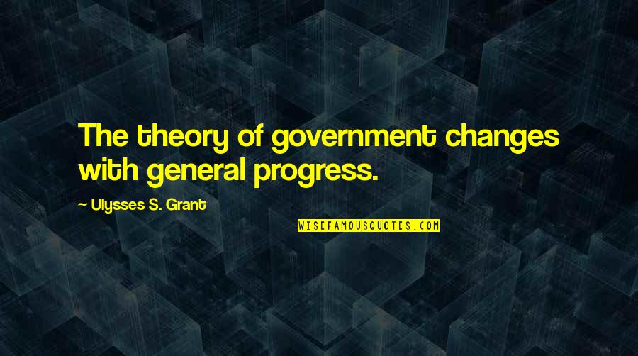 The General Quotes By Ulysses S. Grant: The theory of government changes with general progress.