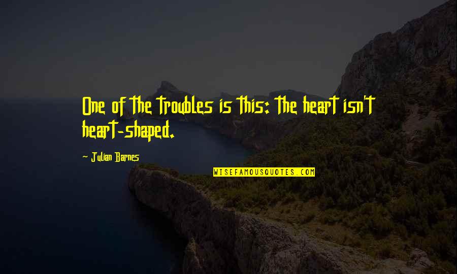 The Ghost Dance Quotes By Julian Barnes: One of the troubles is this: the heart The Ghost Dance Quotes By Julian Barnes: One of the troubles is this: the heart