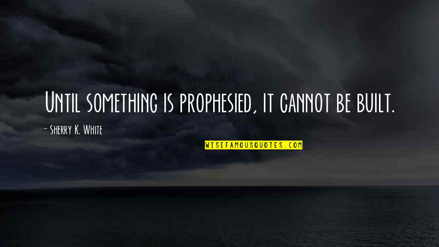 The Gift Of Prophecy Quotes By Sherry K. White: Until something is prophesied, it cannot be built.