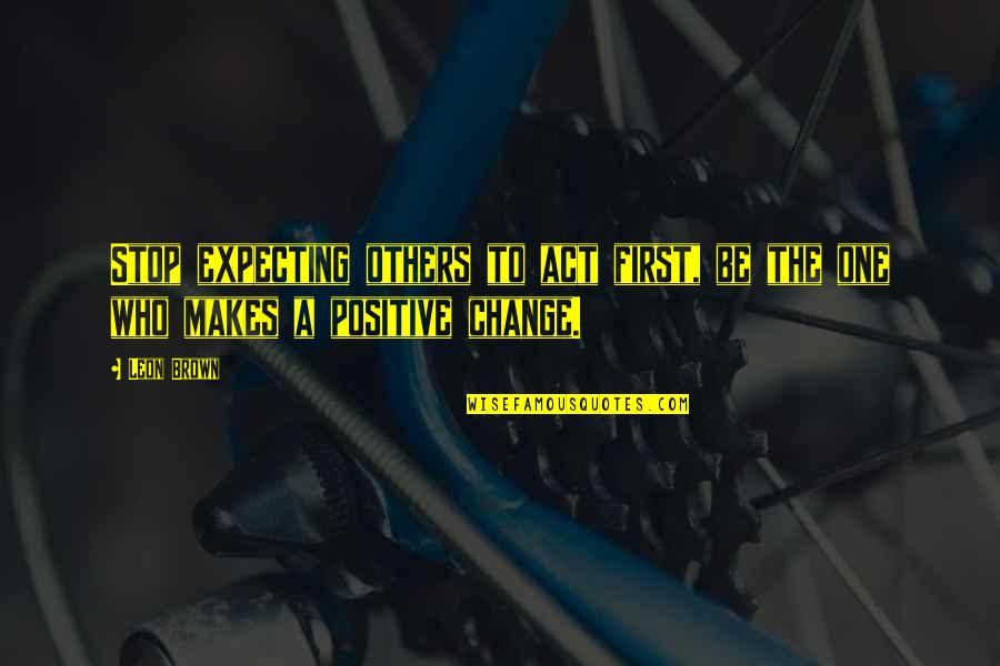 The Girl I Used To Know Quotes By Leon Brown: Stop expecting others to act first, be the