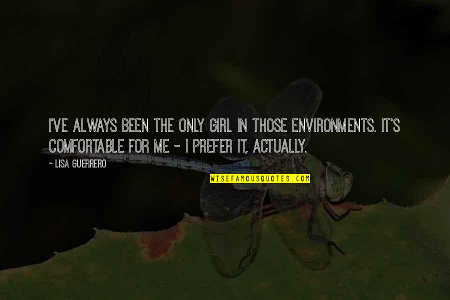 The Girl In Me Quotes By Lisa Guerrero: I've always been the only girl in those The Girl In Me Quotes By Lisa Guerrero: I've always been the only girl in those