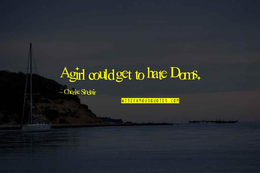 The Girl That You Hate Quotes By Cherise Sinclair: A girl could get to hate Doms. The Girl That You Hate Quotes By Cherise Sinclair: A girl could get to hate Doms.